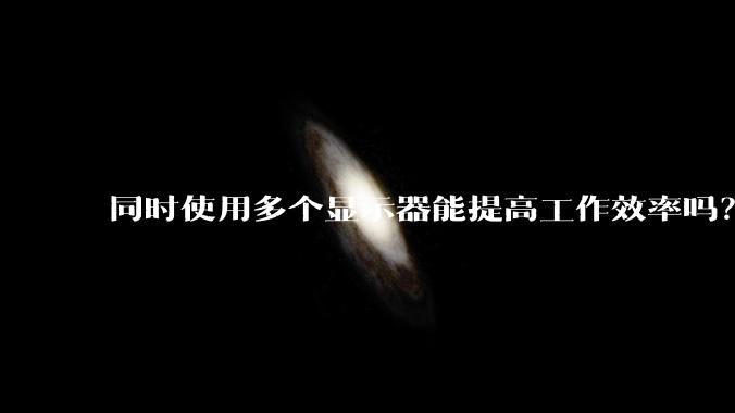 同时使用多个显示器能提高工作效率吗？
