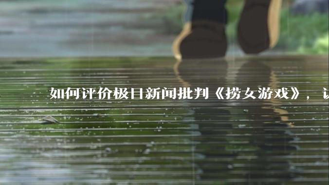 如何评价极目新闻批判《捞女游戏》，认为靠性别对立捞流量？