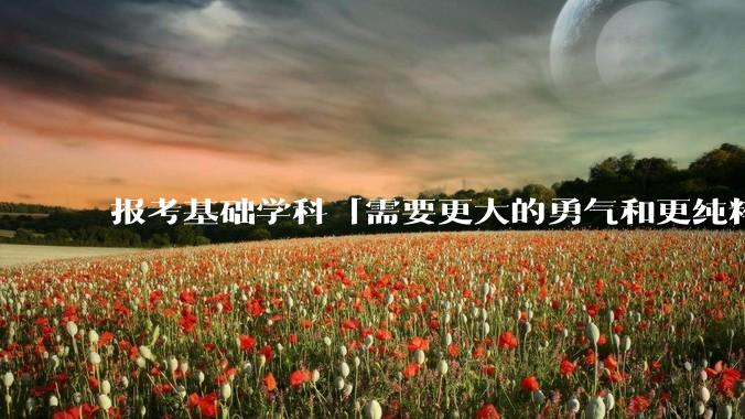 报考基础学科「需要更大的勇气和更纯粹的热爱」，是不是指前途不太好？