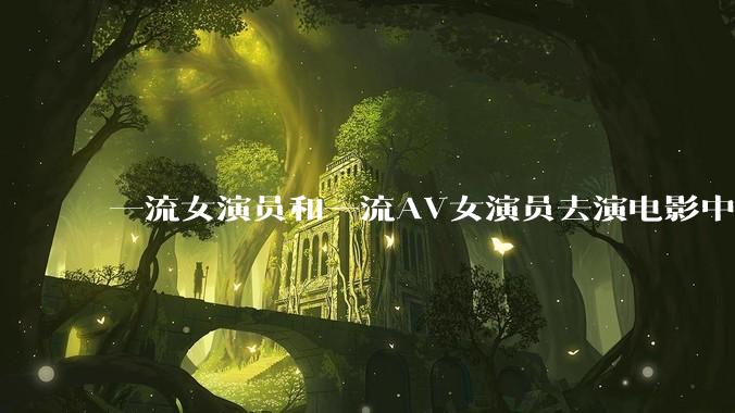 一流女演员和一流AV女演员去演电影中AV女演员的角色，哪个会演得更好？