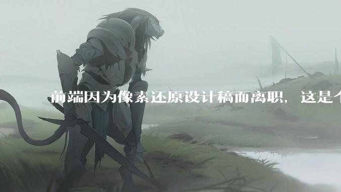 前端因为像素还原设计稿而离职，这是个别现象吗？