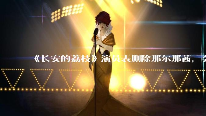 《长安的荔枝》演员表删除那尔那茜，会对这部剧有哪些影响？