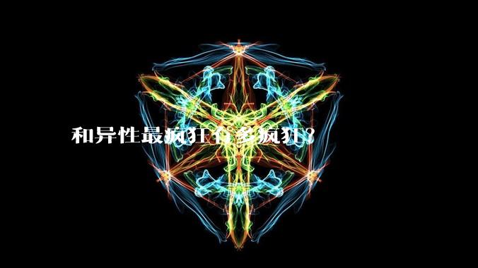 和异性最疯狂有多疯狂？