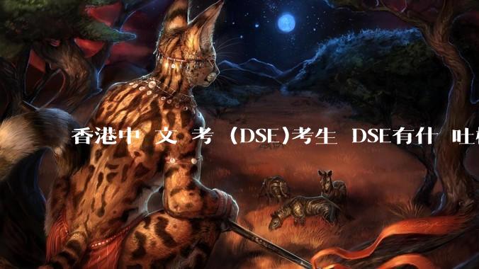 香港中學文憑考試(DSE)考生對DSE有什麼吐槽？