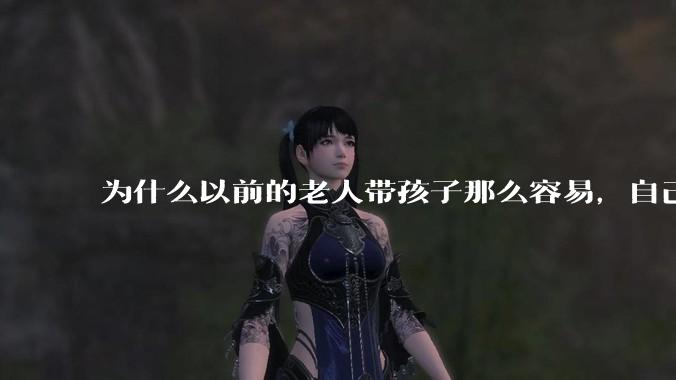 为什么以前的老人带孩子那么容易，自己带孩子确感觉很难，是矫情吗?