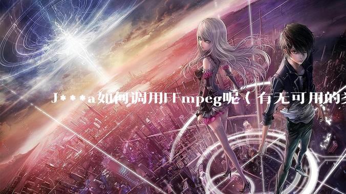 J***a如何调用FFmpeg呢（有无可用的类库）？