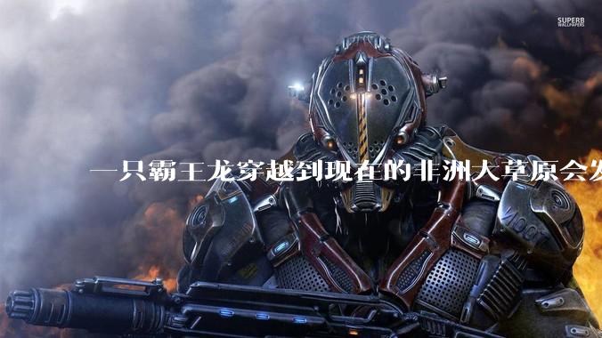 一只霸王龙穿越到现在的非洲大草原会发生什么？