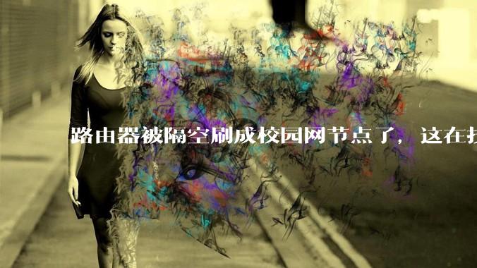 路由器被隔空刷成校园网节点了，这在技术上是怎么实现的？