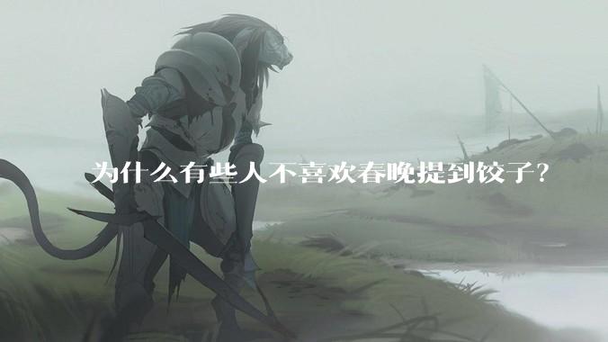 为什么有些人不喜欢春晚提到饺子？