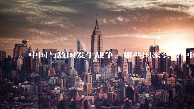中国与敌国发生战争，哪些国家会帮中国？