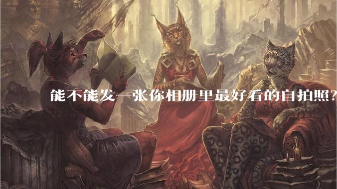能不能发一张你相册里最好看的自拍照？