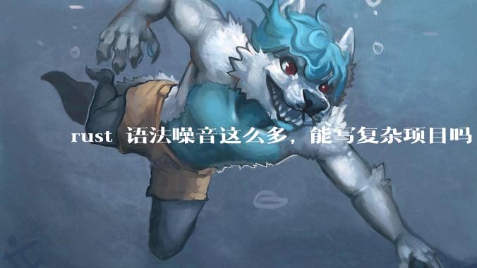 rust 语法噪音这么多, 能写复杂项目吗?