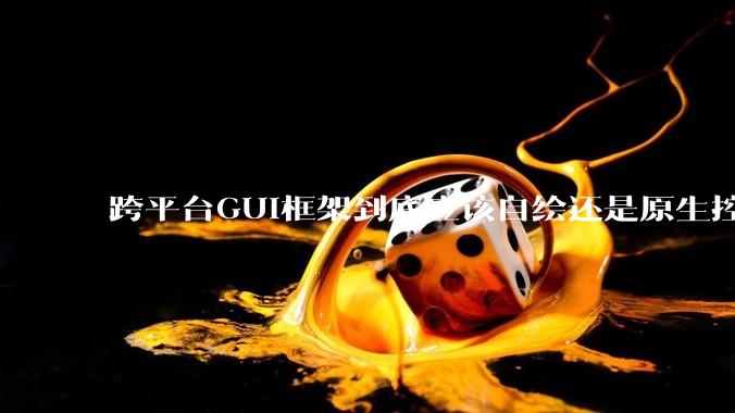 跨平台GUI框架到底应该自绘还是原生控件绑定？