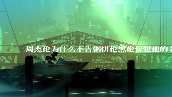 周杰伦为什么不告粥饼伦黑伦侵犯他的名誉权?