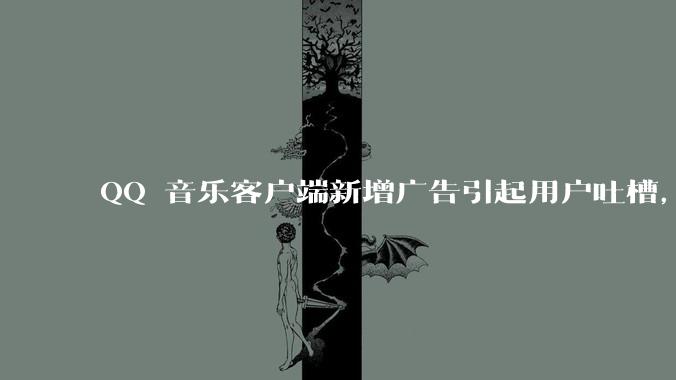 QQ 音乐客户端新增广告引起用户吐槽，你对此有哪些评价？