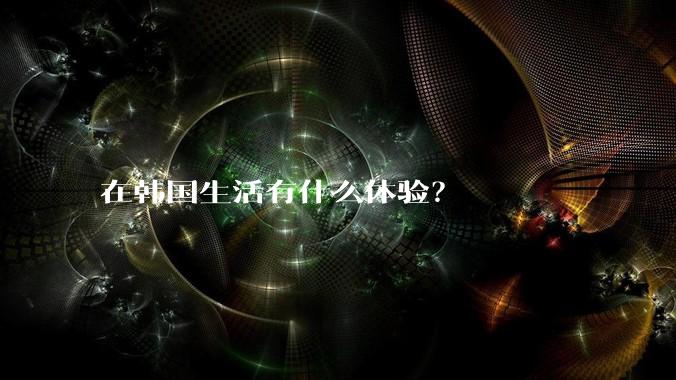 在韩国生活有什么体验？