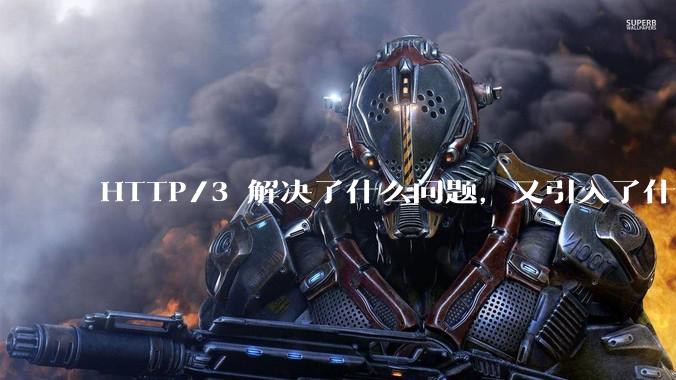 HTTP/3 解决了什么问题，又引入了什么新问题？