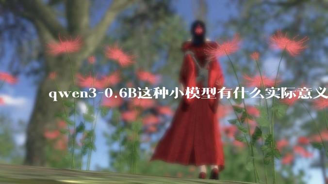 qwen3-0.6B这种小模型有什么实际意义和用途吗？