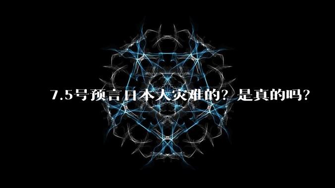 7.5号预言日本大灾难的？是真的吗？