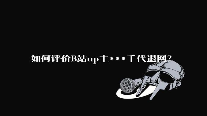 如何评价B站up主***千代退网？