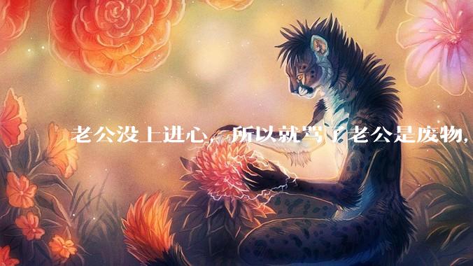 老公没上进心，所以就骂了老公是废物，窝囊废，他很生气。怎么办？