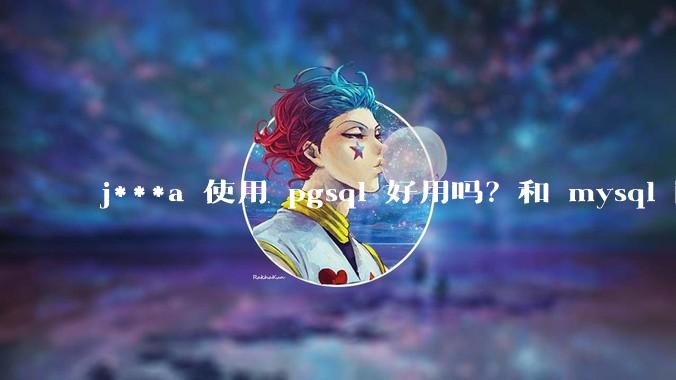 j***a 使用 pgsql 好用吗？和 mysql 区别大吗？