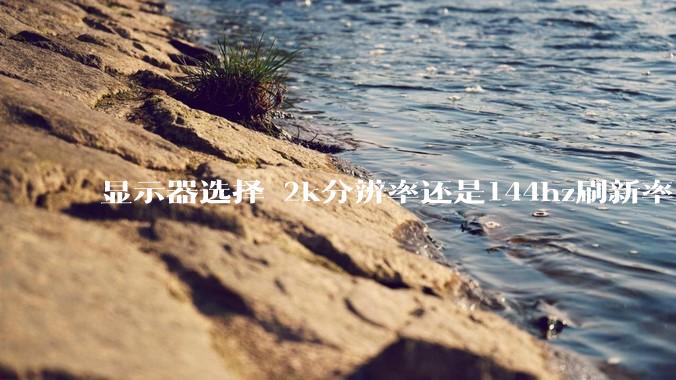 显示器选择 2k分辨率还是144hz刷新率？