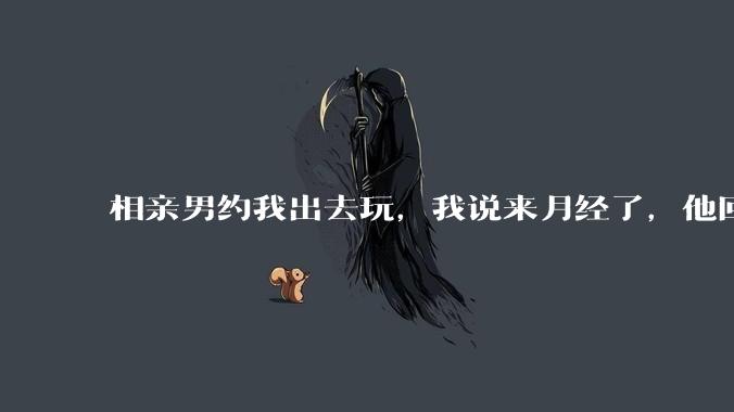 相亲男约我出去玩，我说来月经了，他回复「那还是不去玩了」，我很生气，他解释是开玩笑，这男的是不是渣男？