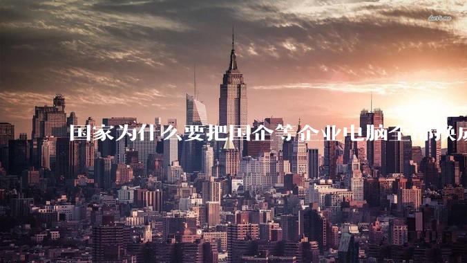 国家为什么要把国企等企业电脑全部换成Linux环境？能不能从专业的角度分析一下？