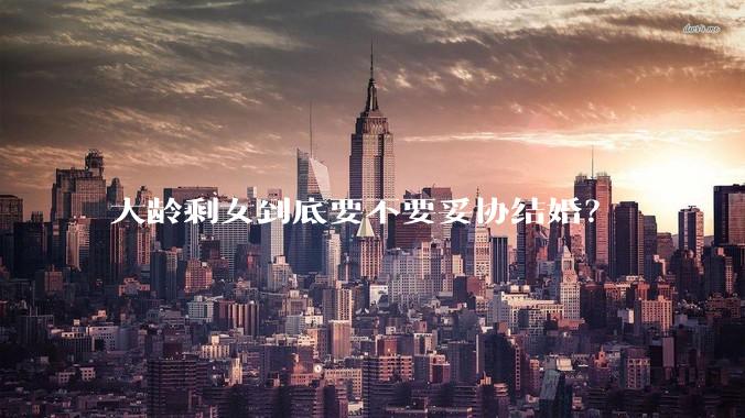 大龄剩女到底要不要妥协结婚？