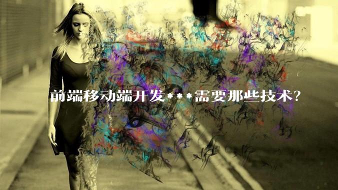 前端移动端开发***需要那些技术？