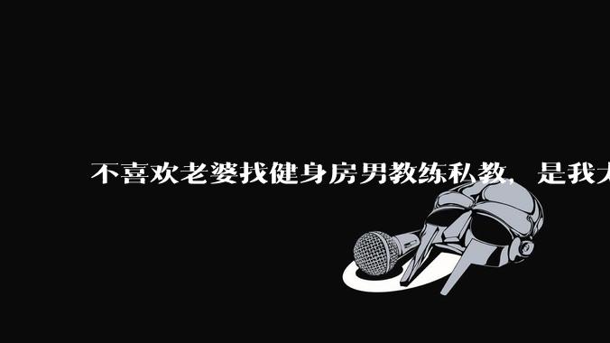 不喜欢老婆找健身房男教练私教，是我太狭隘了吗？
