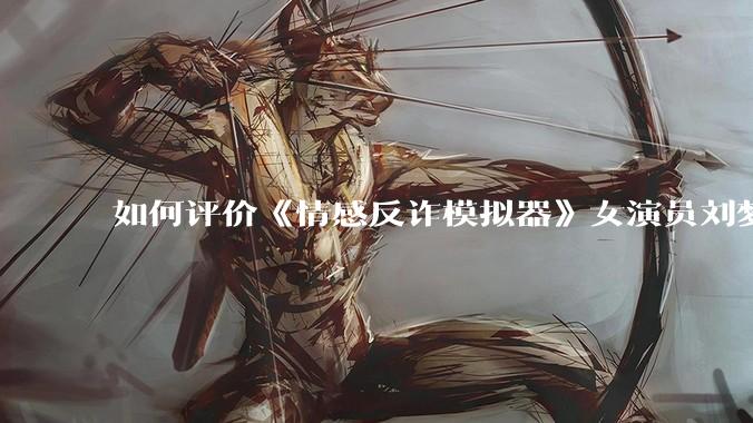 如何评价《情感反诈模拟器》女演员刘梦茹最新的抖音***回应?