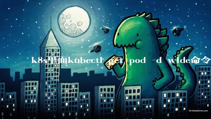 k8s里面kubectl get pod -d wide命令作用是什么？